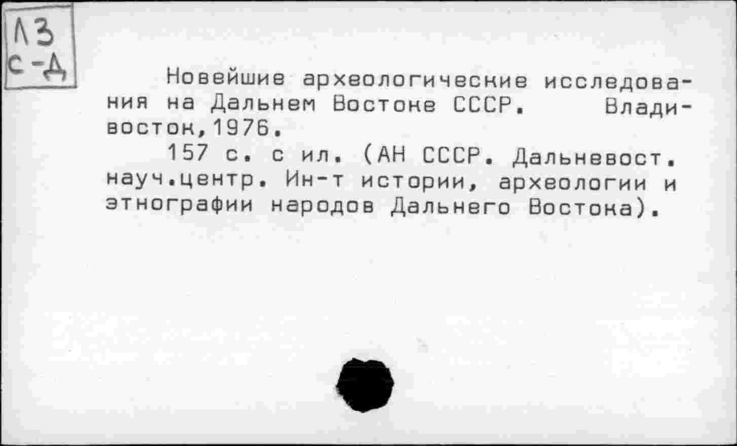 ﻿ьъ -~Д
Новейшие археологические исследования на Дальнем Востоке СССР. Владивосток, 1976,
157 с. с ил. (АН СССР. Дальневост, науч.центр. Ин-т истории, археологии и этнографии народов Дальнего Бостона).